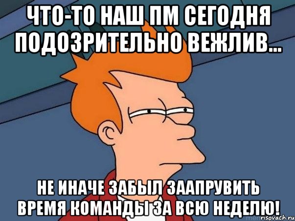 Что-то наш ПМ сегодня подозрительно вежлив... не иначе забыл заапрувить время команды за всю неделю!, Мем  Фрай (мне кажется или)