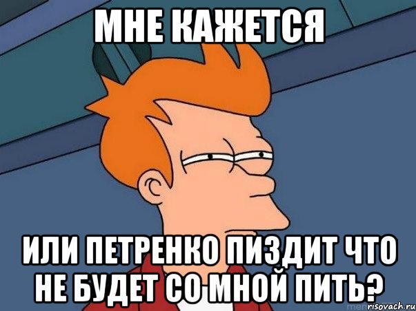 Мне кажется Или Петренко пиздит что не будет со мной пить?, Мем  Фрай (мне кажется или)