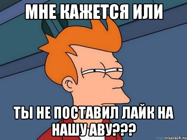 мне кажется или ты не поставил лайк на нашу аву???, Мем  Фрай (мне кажется или)