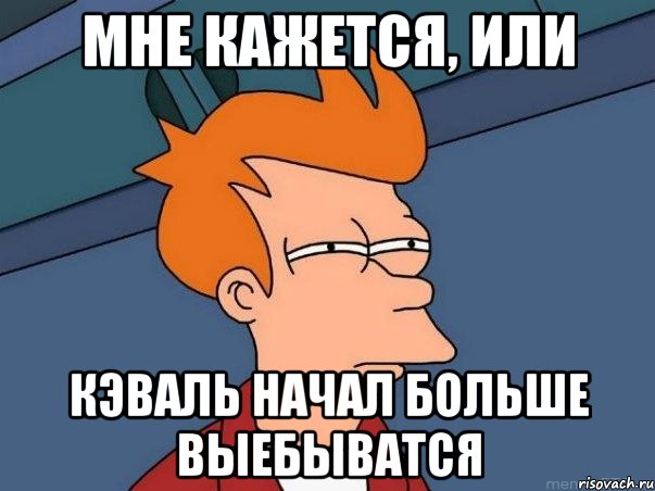 Мне кажется, или Кэваль начал больше выебыватся, Мем  Фрай (мне кажется или)