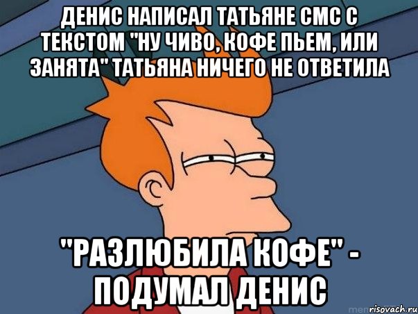 Денис написал Татьяне смс с текстом "ну чиво, кофе пьем, или занята" Татьяна ничего не ответила "разлюбила кофе" - подумал Денис, Мем  Фрай (мне кажется или)