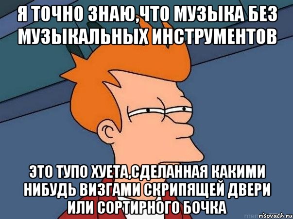 Я точно знаю,что музыка без музыкальных инструментов Это тупо хуета,сделанная какими нибудь визгами скрипящей двери или сортирного бочка, Мем  Фрай (мне кажется или)