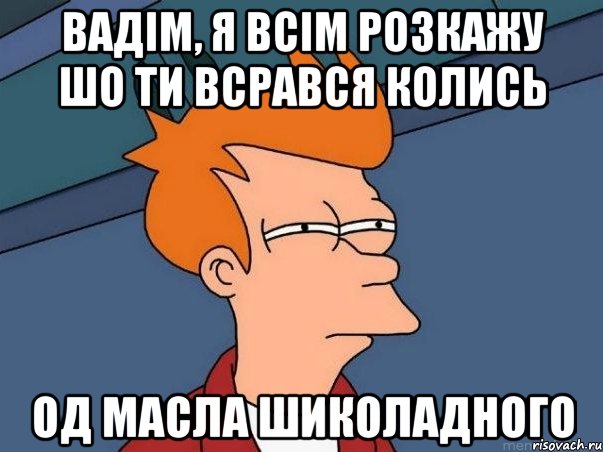 Вадім, я всім розкажу шо ти всрався колись Од масла шиколадного, Мем  Фрай (мне кажется или)