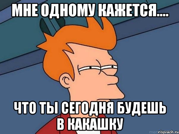 мне одному кажется.... что ты сегодня будешь в какашку, Мем  Фрай (мне кажется или)