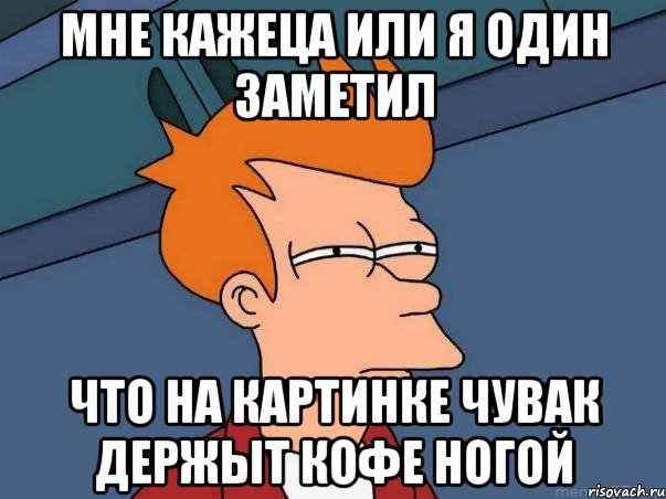 мне кажеца или я один заметил что на картинке чувак держыт кофе ногой, Мем  Фрай (мне кажется или)