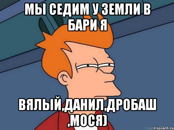 Мы седим у земли в бари я вялый,данил,дробаш ,мося), Мем  Фрай (мне кажется или)