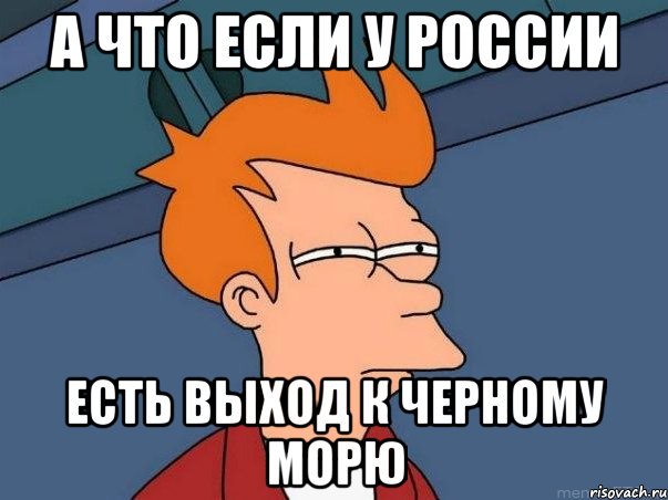 А что если у России Есть выход к Черному Морю, Мем  Фрай (мне кажется или)