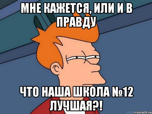 Мне кажется, или и в правду что наша школа №12 лучшая?!, Мем  Фрай (мне кажется или)