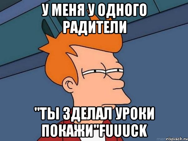 У меня у одного радители "Ты зделал уроки ПОКАЖИ"FUUUCK, Мем  Фрай (мне кажется или)