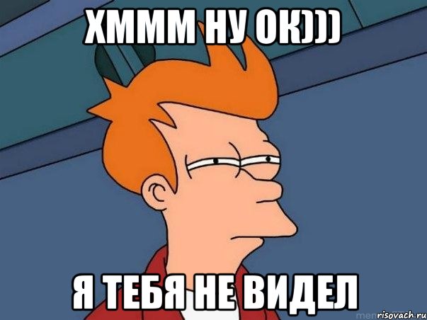 хммм ну ок))) я тебя не видел, Мем  Фрай (мне кажется или)