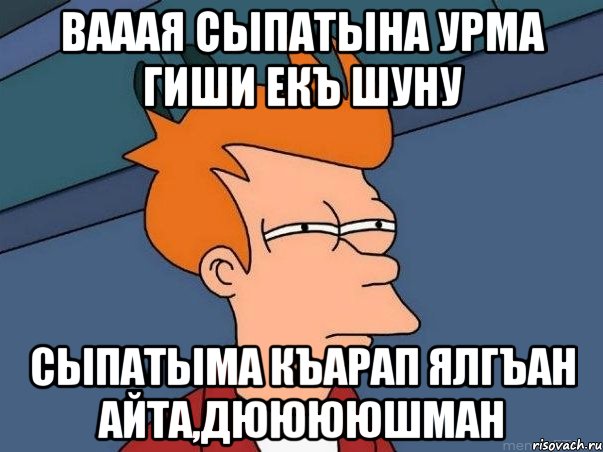 Вааая сыпатына урма гиши екъ шуну сыпатыма къарап ялгъан айта,дююююшман, Мем  Фрай (мне кажется или)