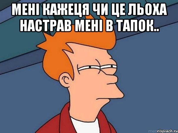 Мені кажеця чи це льоха настрав мені в тапок.. , Мем  Фрай (мне кажется или)