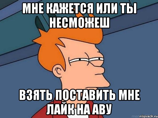 мне кажется или ты несможеш взять поставить мне лайк на аву, Мем  Фрай (мне кажется или)