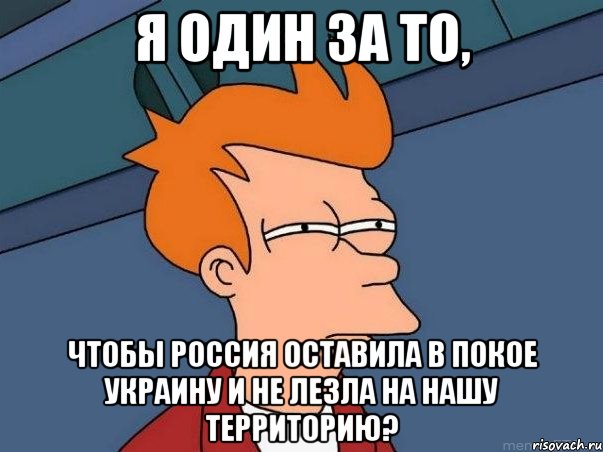 Я один за то, чтобы Россия оставила в покое Украину и не лезла на нашу территорию?, Мем  Фрай (мне кажется или)