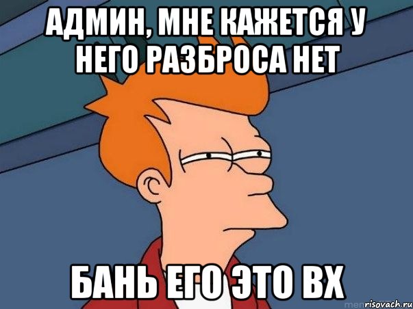 админ, мне кажется у него разброса нет бань его это вх, Мем  Фрай (мне кажется или)