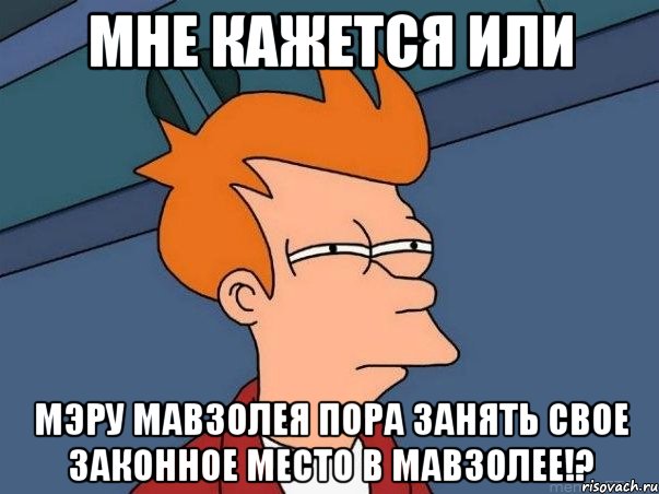 Мне кажется или Мэру мавзолея пора занять свое законное место в мавзолее!?, Мем  Фрай (мне кажется или)