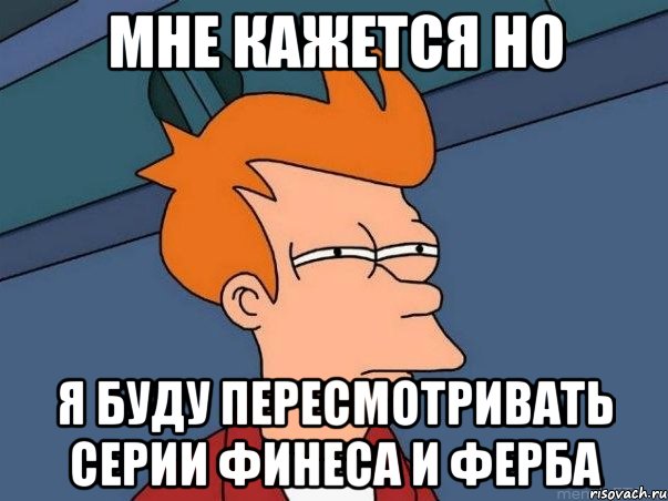 МНЕ КАЖЕТСЯ НО Я БУДУ ПЕРЕСМОТРИВАТЬ СЕРИИ ФИНЕСА И ФЕРБА, Мем  Фрай (мне кажется или)