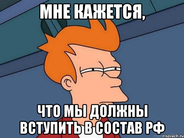 Мне кажется, что мы должны вступить в состав РФ, Мем  Фрай (мне кажется или)