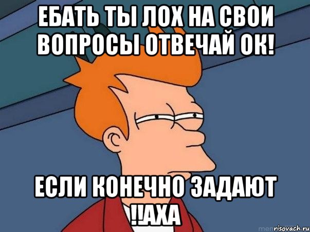 Ебать ты лох на свои вопросы отвечай ок! если конечно задают !!аха, Мем  Фрай (мне кажется или)