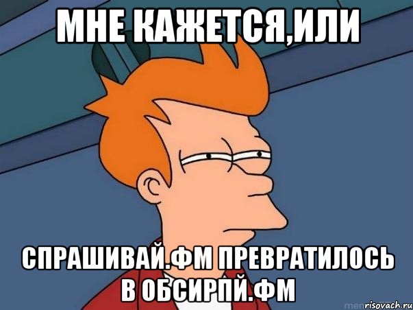 Мне кажется,или Спрашивай.фм превратилось в обсирпй.фм, Мем  Фрай (мне кажется или)