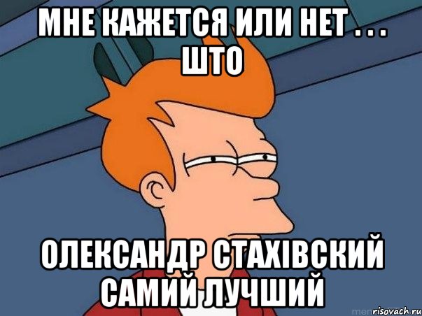 Мне кажется или нет . . . што ОЛЕКСАНДР СТАХІВСКИЙ самий лучший, Мем  Фрай (мне кажется или)