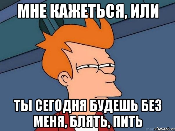 Мне кажеться, или ты сегодня будешь без меня, блять, пить, Мем  Фрай (мне кажется или)