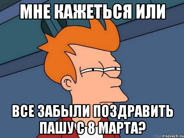 Мне кажеться или Все забыли поздравить Пашу с 8 марта?, Мем  Фрай (мне кажется или)