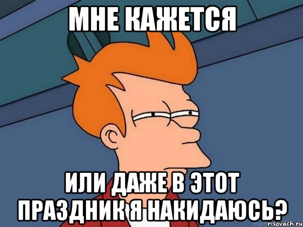 мне кажется или даже в этот праздник я накидаюсь?, Мем  Фрай (мне кажется или)