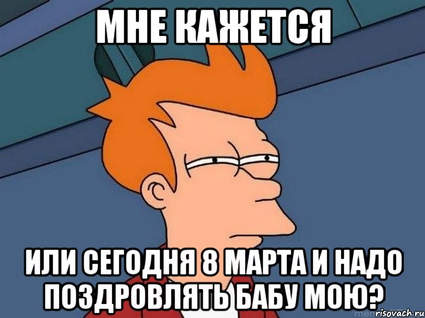 Мне Кажется Или Сегодня 8 МАРТА и надо поздровлять бабу мою?, Мем  Фрай (мне кажется или)