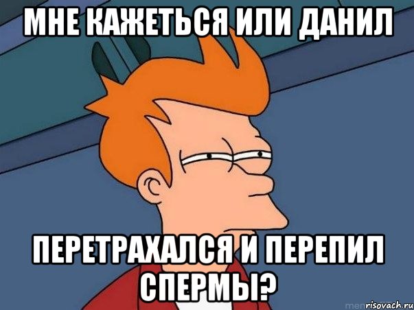 Мне кажеться или Данил перетрахался и перепил спермы?, Мем  Фрай (мне кажется или)