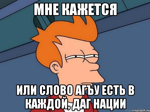 Мне кажется или слово Агъу есть в каждой, Даг нации, Мем  Фрай (мне кажется или)