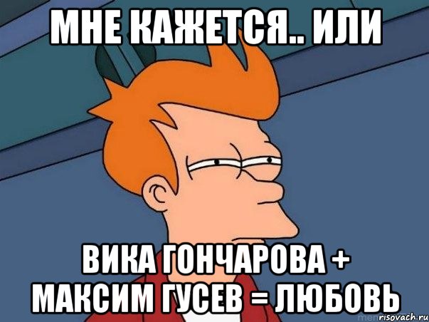 мне кажется.. или Вика Гончарова + Максим Гусев = любовь, Мем  Фрай (мне кажется или)