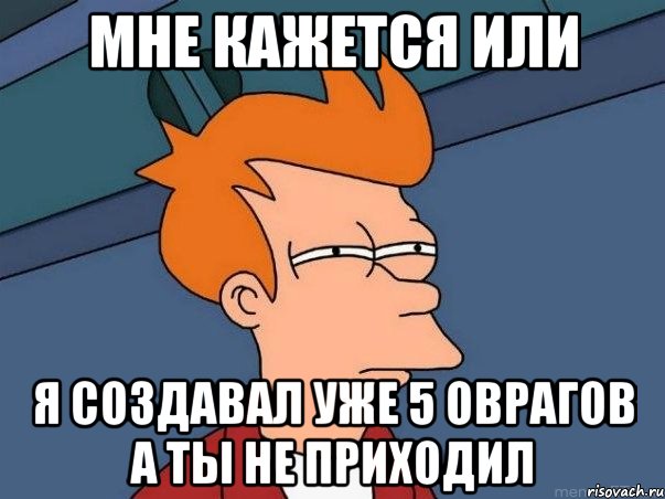 Мне кажется или Я СОЗДАВАЛ УЖЕ 5 ОВРАГОВ А ТЫ НЕ ПРИХОДИЛ, Мем  Фрай (мне кажется или)