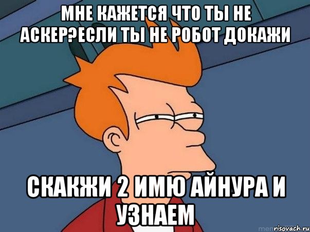 Мне кажется что ты не аскер?Если ты не робот докажи Скакжи 2 имю айнура и узнаем, Мем  Фрай (мне кажется или)