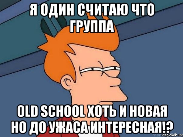 Я один считаю что группа Old School хоть и новая но до ужаса интересная!?, Мем  Фрай (мне кажется или)