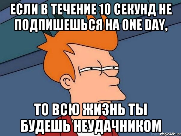 Если в течение 10 секунд не подпишешься на One day, то всю жизнь ты будешь неудачником, Мем  Фрай (мне кажется или)