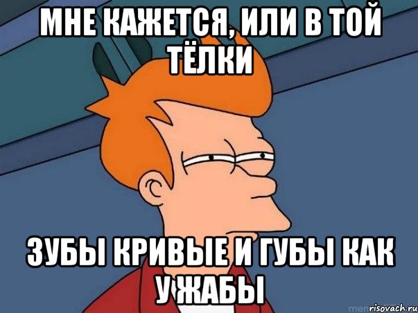 Мне кажется, или в той тёлки зубы кривые и губы как у жабы, Мем  Фрай (мне кажется или)