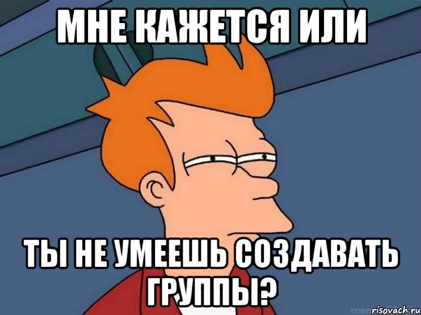 Мне кажется или ты не умеешь создавать группы?, Мем  Фрай (мне кажется или)