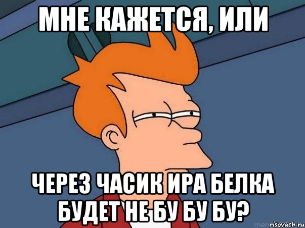 мне кажется, или через часик Ира белка будет не бу бу бу?, Мем  Фрай (мне кажется или)