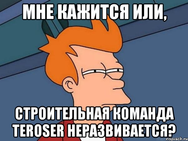 Мне кажится или, строительная команда Teroser неразвивается?, Мем  Фрай (мне кажется или)