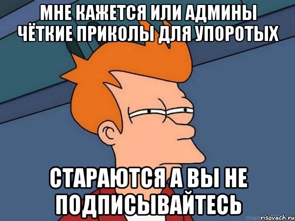 Мне кажется или админы чёткие приколы для упоротых Стараются а вы не подписывайтесь, Мем  Фрай (мне кажется или)