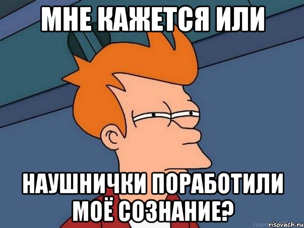 мне кажется или наушнички поработили моё сознание?, Мем  Фрай (мне кажется или)