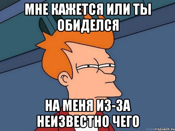 Мне кажется или ты обиделся на меня из-за неизвестно чего, Мем  Фрай (мне кажется или)