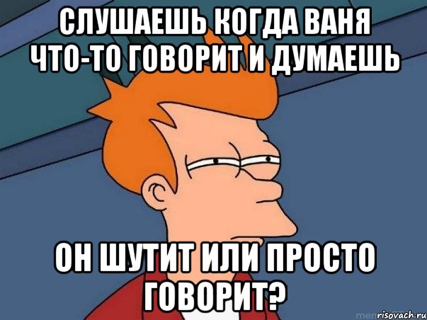 слушаешь когда ваня что-то говорит и думаешь он шутит или просто говорит?, Мем  Фрай (мне кажется или)