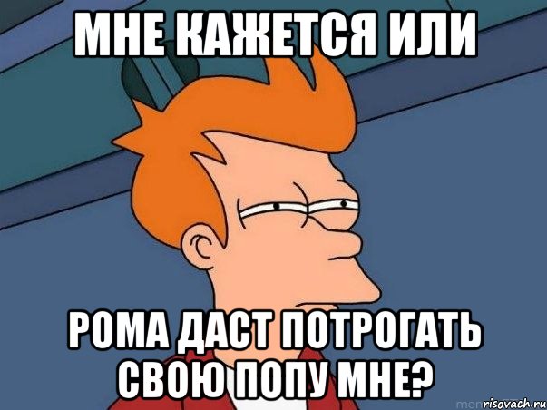 Мне кажется или рома даст потрогать свою попу мне?, Мем  Фрай (мне кажется или)