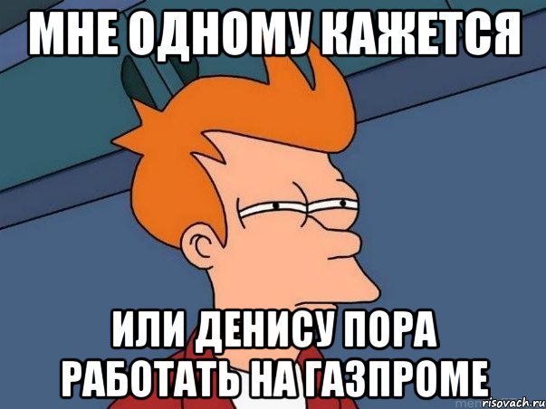 Мне одному кажется Или Денису пора работать на газпроме, Мем  Фрай (мне кажется или)