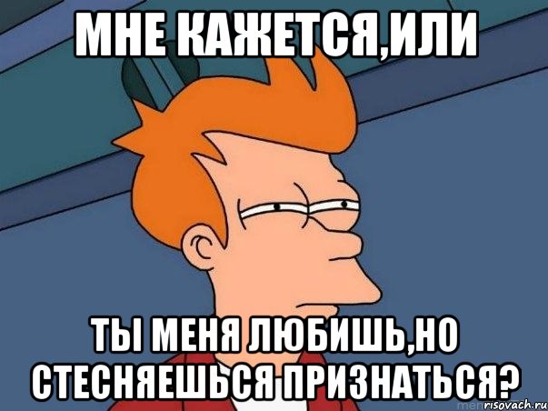 мне кажется,или ты меня любишь,но стесняешься признаться?, Мем  Фрай (мне кажется или)