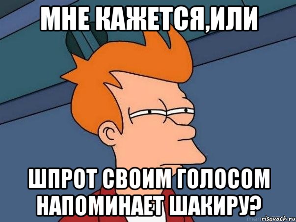 Мне кажется,или Шпрот своим голосом напоминает Шакиру?, Мем  Фрай (мне кажется или)