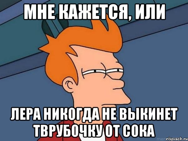 мне кажется, или лера никогда не выкинет тврубочку от сока, Мем  Фрай (мне кажется или)