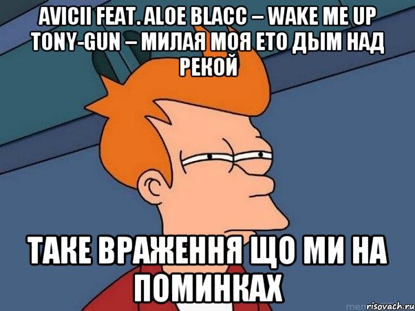 Avicii feat. Aloe Blacc – Wake Me Up Tony-Gun – Милая моя ето дым над рекой таке враження що ми на поминках, Мем  Фрай (мне кажется или)